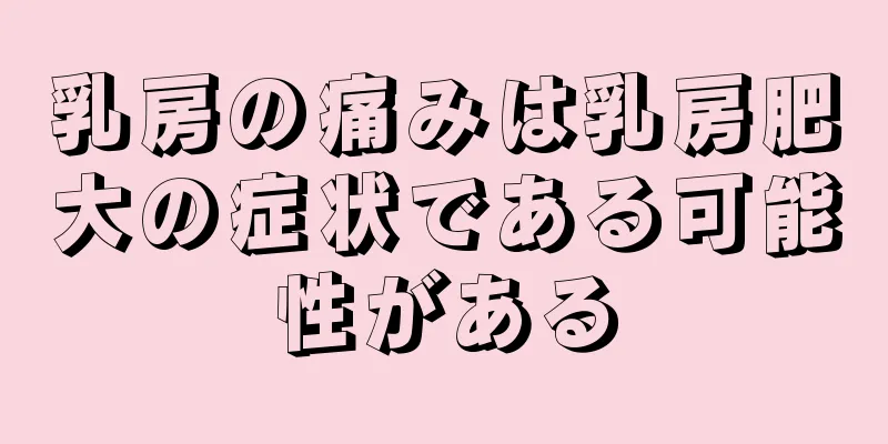 乳房の痛みは乳房肥大の症状である可能性がある