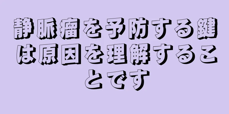 静脈瘤を予防する鍵は原因を理解することです