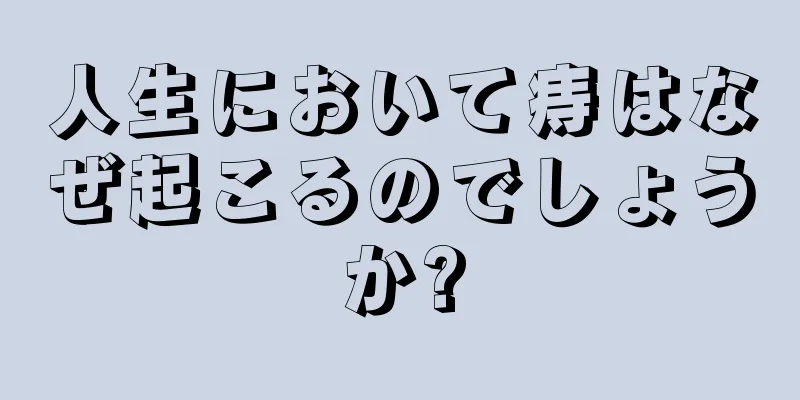 人生において痔はなぜ起こるのでしょうか?