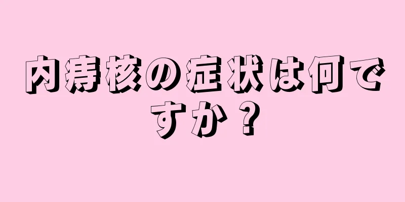 内痔核の症状は何ですか？