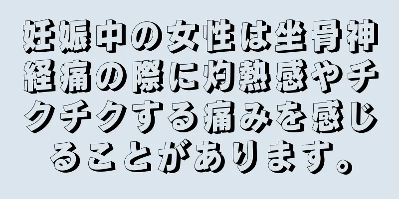 妊娠中の女性は坐骨神経痛の際に灼熱感やチクチクする痛みを感じることがあります。