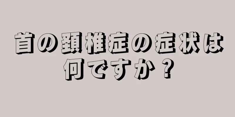 首の頚椎症の症状は何ですか？