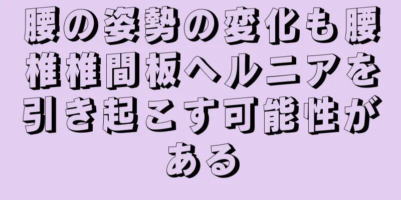 腰の姿勢の変化も腰椎椎間板ヘルニアを引き起こす可能性がある