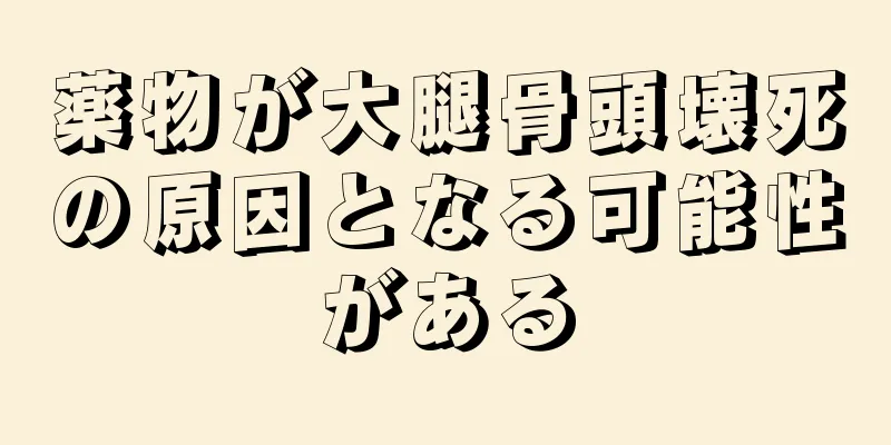 薬物が大腿骨頭壊死の原因となる可能性がある