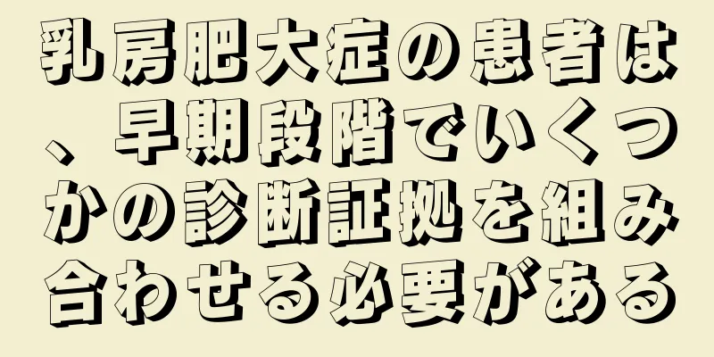 乳房肥大症の患者は、早期段階でいくつかの診断証拠を組み合わせる必要がある