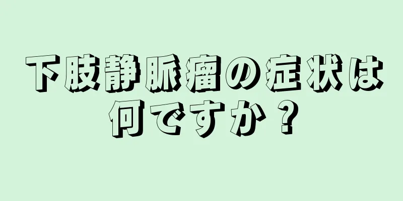 下肢静脈瘤の症状は何ですか？