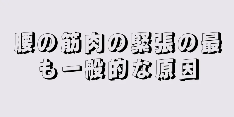 腰の筋肉の緊張の最も一般的な原因