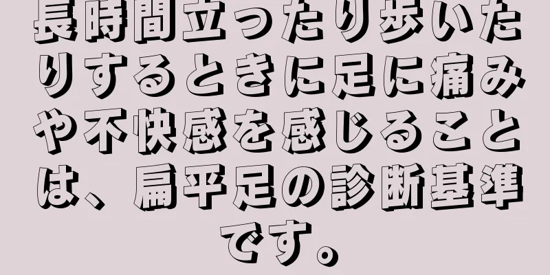 長時間立ったり歩いたりするときに足に痛みや不快感を感じることは、扁平足の診断基準です。