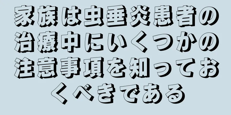 家族は虫垂炎患者の治療中にいくつかの注意事項を知っておくべきである