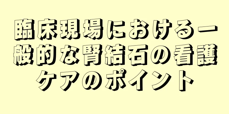 臨床現場における一般的な腎結石の看護ケアのポイント