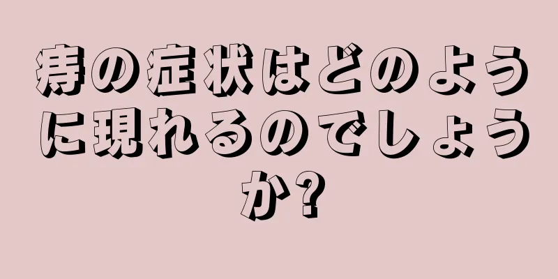 痔の症状はどのように現れるのでしょうか?
