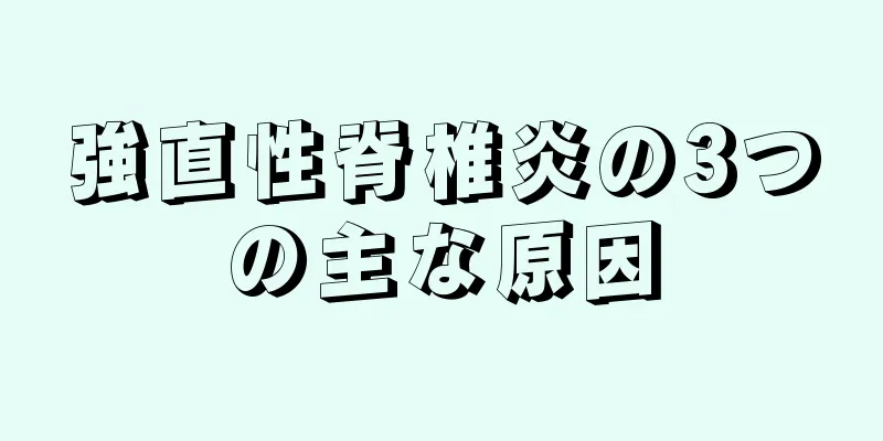 強直性脊椎炎の3つの主な原因
