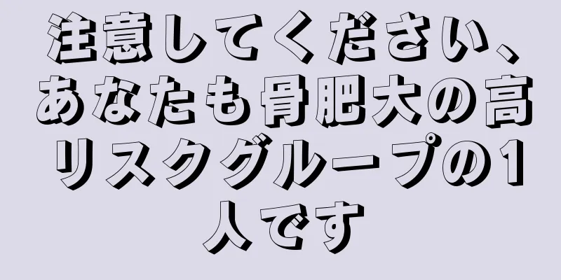 注意してください、あなたも骨肥大の高リスクグループの1人です
