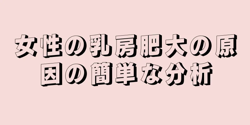 女性の乳房肥大の原因の簡単な分析