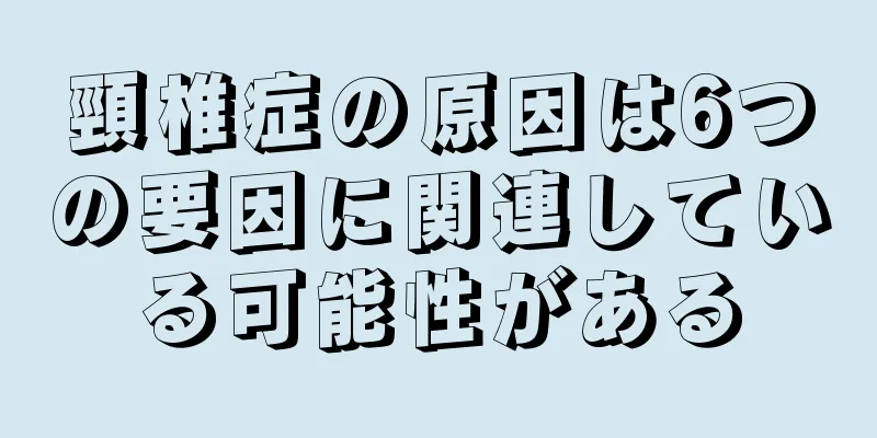 頸椎症の原因は6つの要因に関連している可能性がある