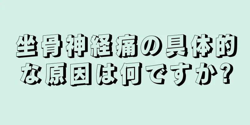 坐骨神経痛の具体的な原因は何ですか?