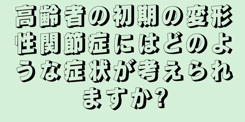 高齢者の初期の変形性関節症にはどのような症状が考えられますか?