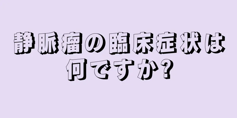 静脈瘤の臨床症状は何ですか?