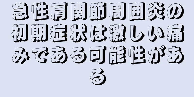 急性肩関節周囲炎の初期症状は激しい痛みである可能性がある