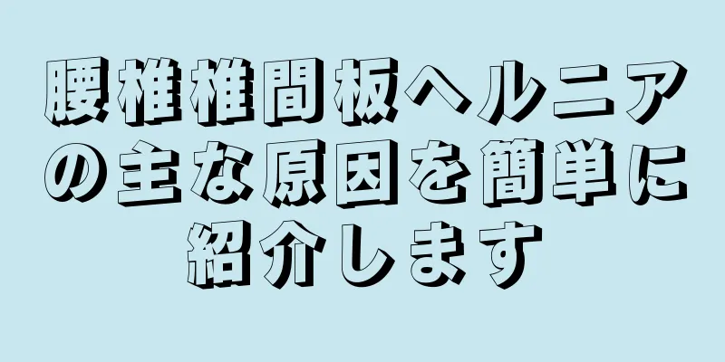 腰椎椎間板ヘルニアの主な原因を簡単に紹介します