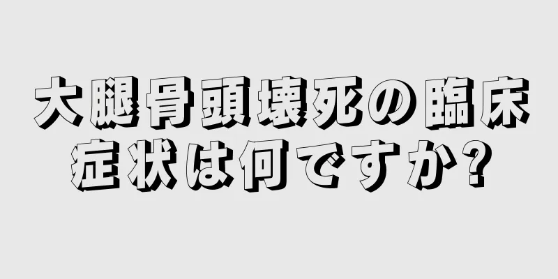 大腿骨頭壊死の臨床症状は何ですか?
