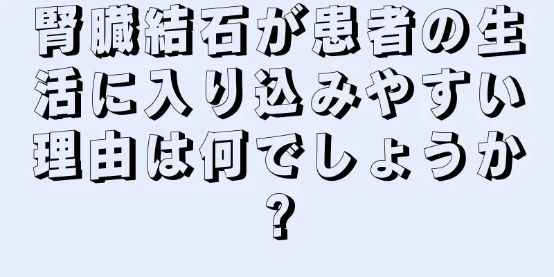 腎臓結石が患者の生活に入り込みやすい理由は何でしょうか?