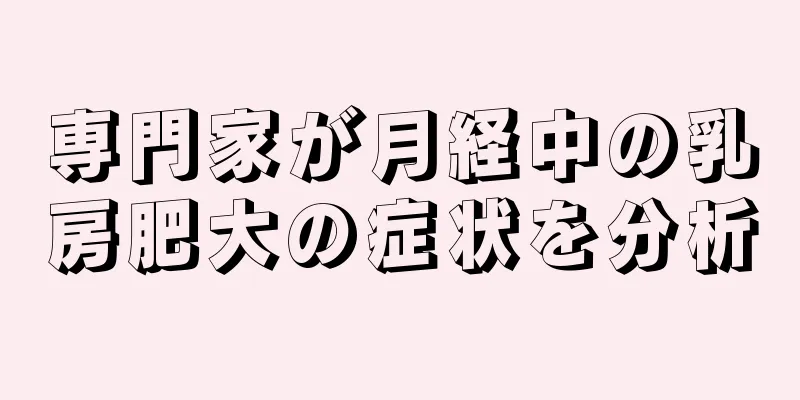 専門家が月経中の乳房肥大の症状を分析