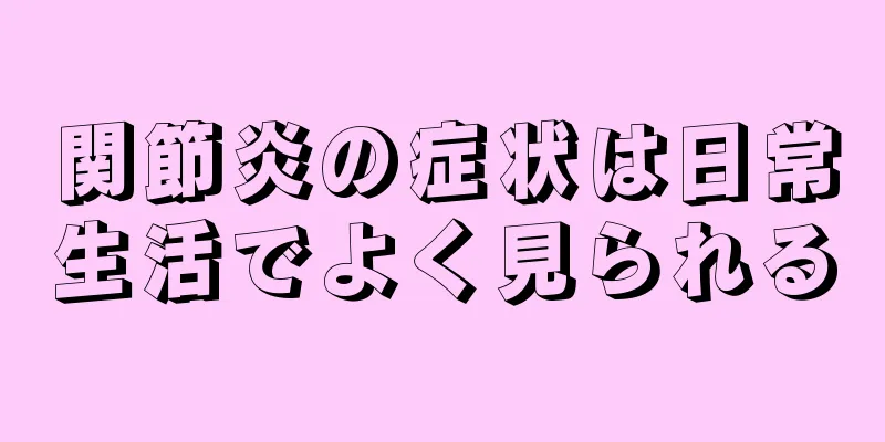 関節炎の症状は日常生活でよく見られる