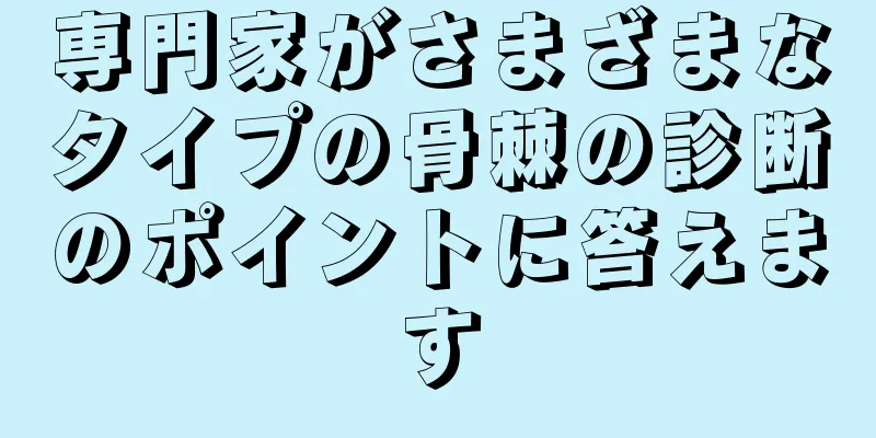 専門家がさまざまなタイプの骨棘の診断のポイントに答えます