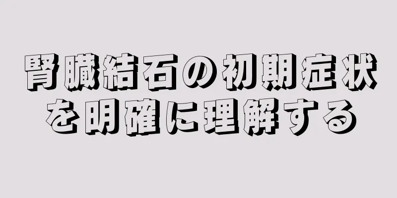 腎臓結石の初期症状を明確に理解する
