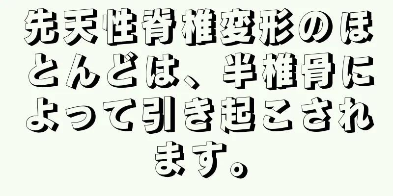 先天性脊椎変形のほとんどは、半椎骨によって引き起こされます。