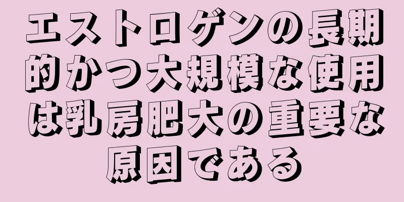 エストロゲンの長期的かつ大規模な使用は乳房肥大の重要な原因である