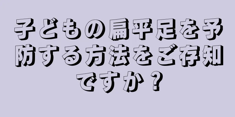 子どもの扁平足を予防する方法をご存知ですか？