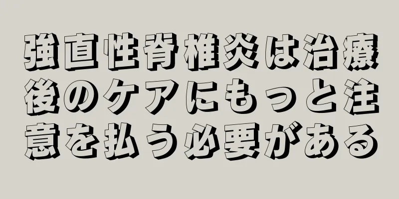 強直性脊椎炎は治療後のケアにもっと注意を払う必要がある