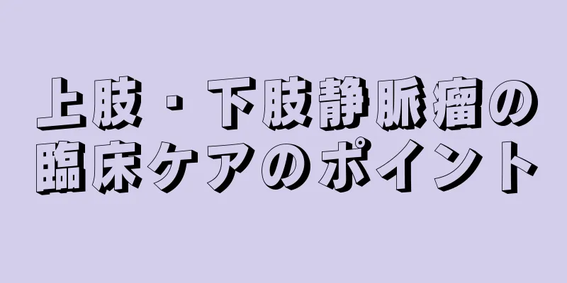 上肢・下肢静脈瘤の臨床ケアのポイント
