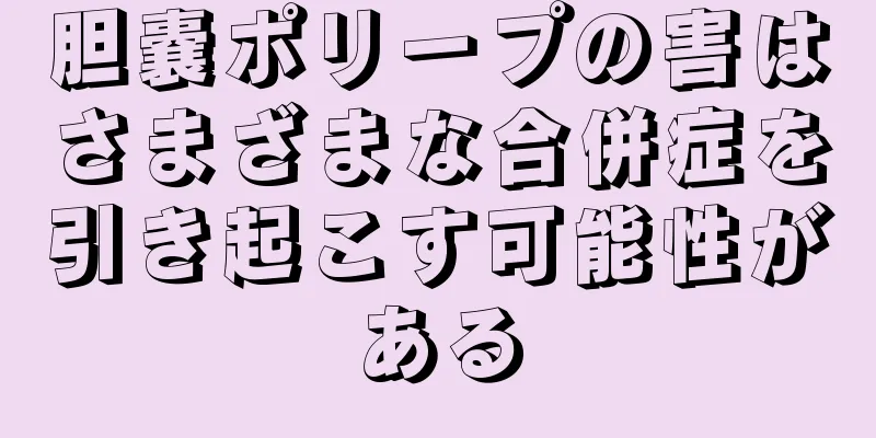 胆嚢ポリープの害はさまざまな合併症を引き起こす可能性がある