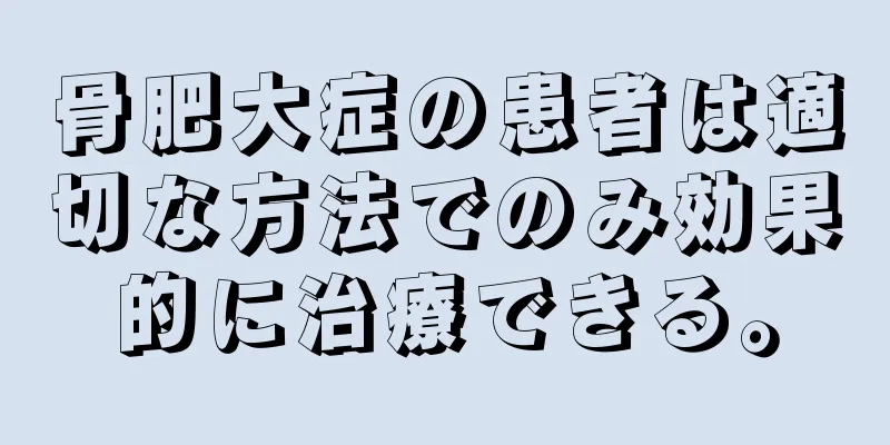 骨肥大症の患者は適切な方法でのみ効果的に治療できる。