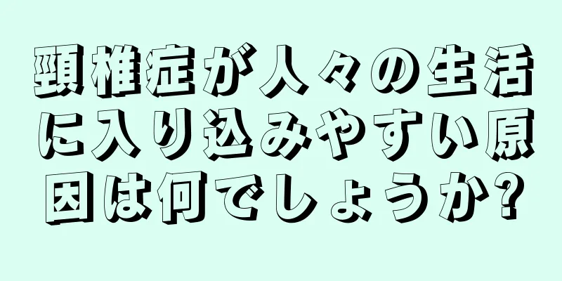 頸椎症が人々の生活に入り込みやすい原因は何でしょうか?