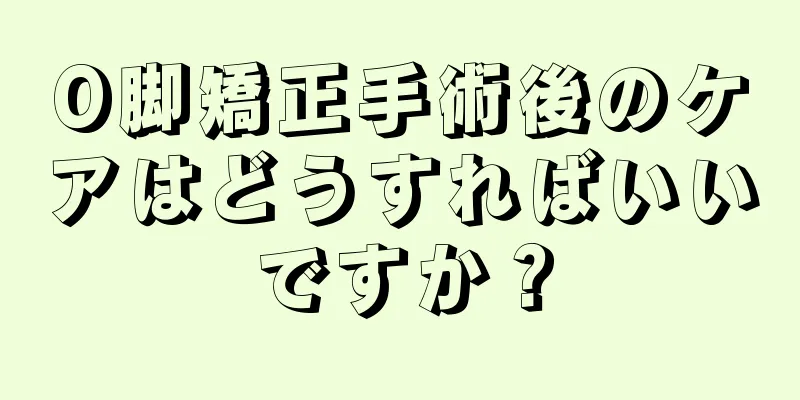 O脚矯正手術後のケアはどうすればいいですか？