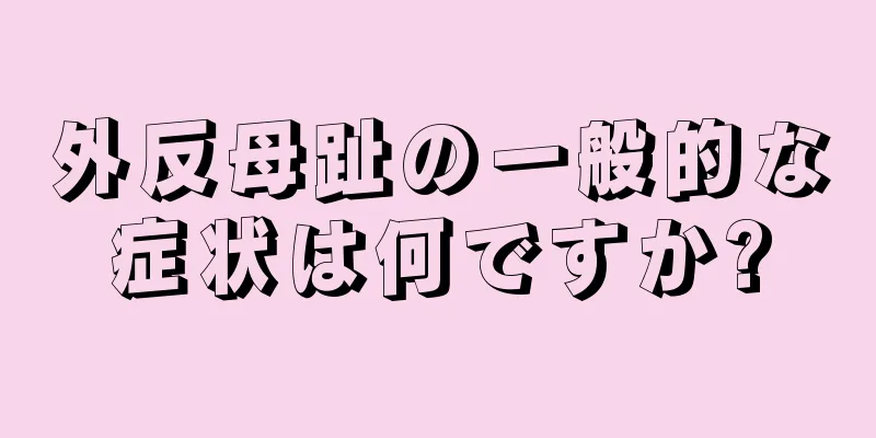 外反母趾の一般的な症状は何ですか?