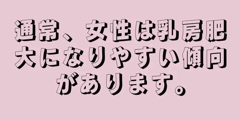 通常、女性は乳房肥大になりやすい傾向があります。