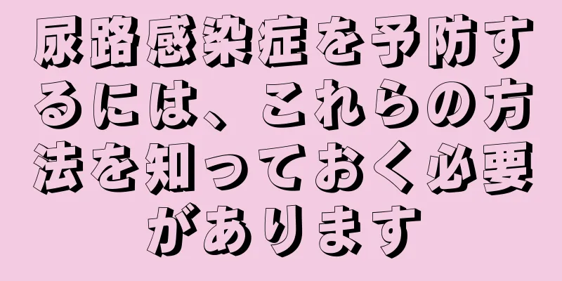 尿路感染症を予防するには、これらの方法を知っておく必要があります