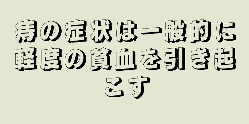 痔の症状は一般的に軽度の貧血を引き起こす