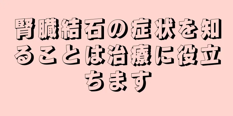 腎臓結石の症状を知ることは治療に役立ちます