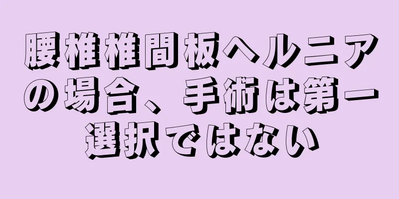 腰椎椎間板ヘルニアの場合、手術は第一選択ではない