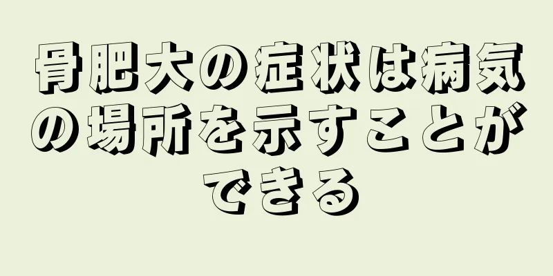 骨肥大の症状は病気の場所を示すことができる