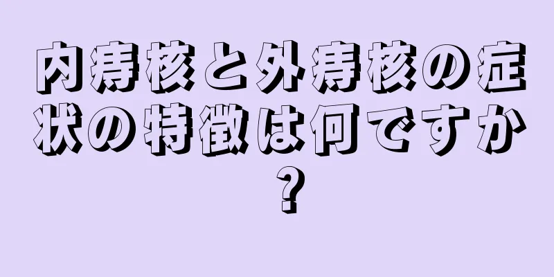 内痔核と外痔核の症状の特徴は何ですか？