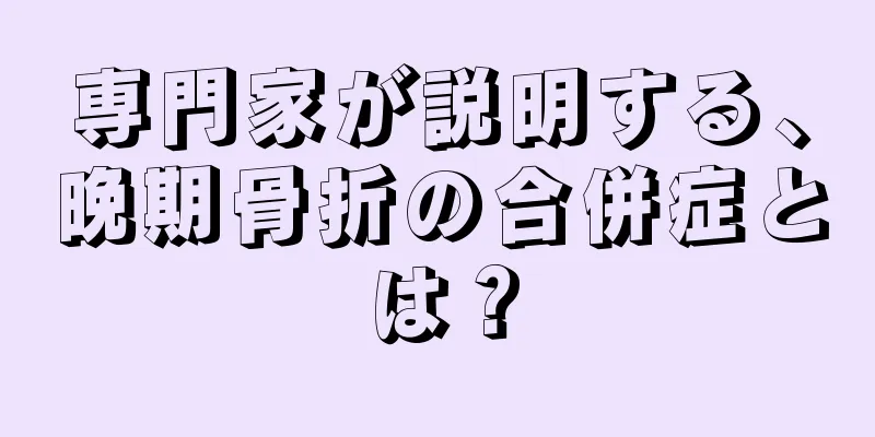 専門家が説明する、晩期骨折の合併症とは？
