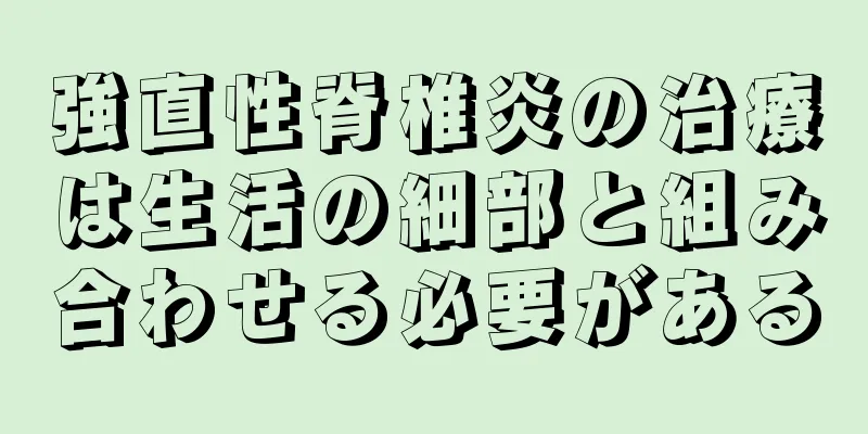 強直性脊椎炎の治療は生活の細部と組み合わせる必要がある