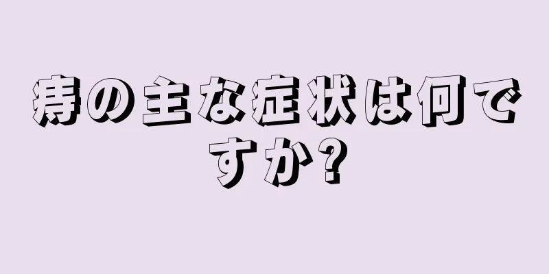 痔の主な症状は何ですか?